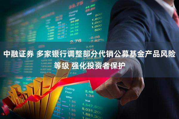 中融证券 多家银行调整部分代销公募基金产品风险等级 强化投资者保护