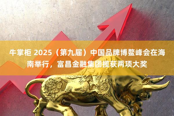 牛掌柜 2025（第九届）中国品牌博鳌峰会在海南举行，富昌金融集团揽获两项大奖