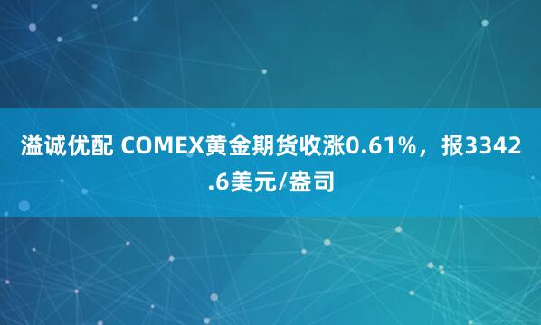 溢诚优配 COMEX黄金期货收涨0.61%，报3342.6美元/盎司