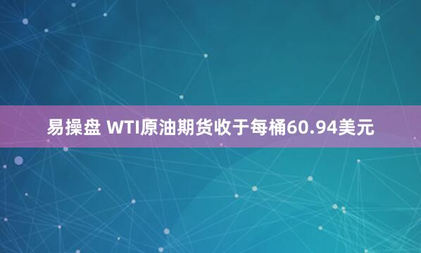 易操盘 WTI原油期货收于每桶60.94美元