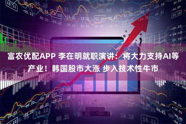 富农优配APP 李在明就职演讲：将大力支持AI等产业！韩国股市大涨 步入技术性牛市