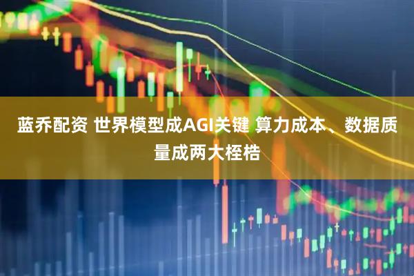 蓝乔配资 世界模型成AGI关键 算力成本、数据质量成两大桎梏