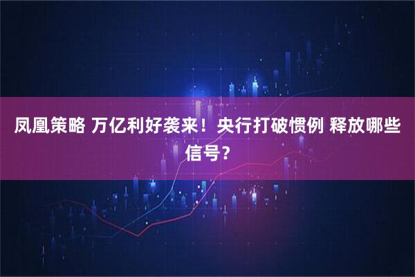 凤凰策略 万亿利好袭来！央行打破惯例 释放哪些信号？