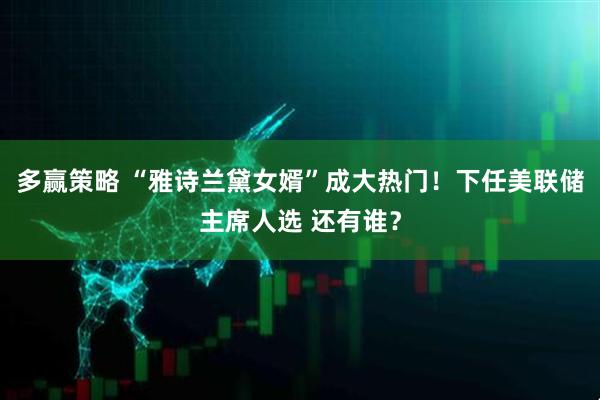 多赢策略 “雅诗兰黛女婿”成大热门！下任美联储主席人选 还有谁？