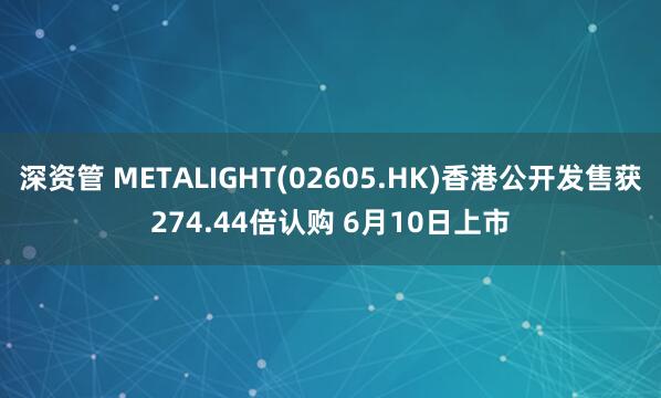深资管 METALIGHT(02605.HK)香港公开发售获274.44倍认购 6月10日上市