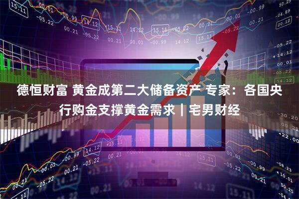 德恒财富 黄金成第二大储备资产 专家：各国央行购金支撑黄金需求｜宅男财经