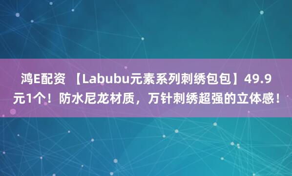 鸿E配资 【Labubu元素系列刺绣包包】49.9元1个！防水尼龙材质，万针刺绣超强的立体感！