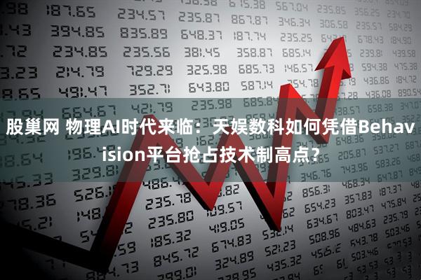股巢网 物理AI时代来临：天娱数科如何凭借Behavision平台抢占技术制高点？