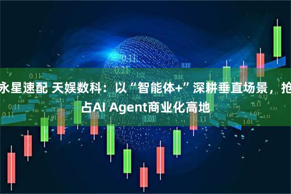 永星速配 天娱数科：以“智能体+”深耕垂直场景，抢占AI Agent商业化高地