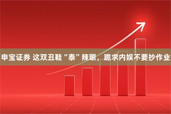 申宝证券 这双丑鞋“泰”辣眼，跪求内娱不要抄作业