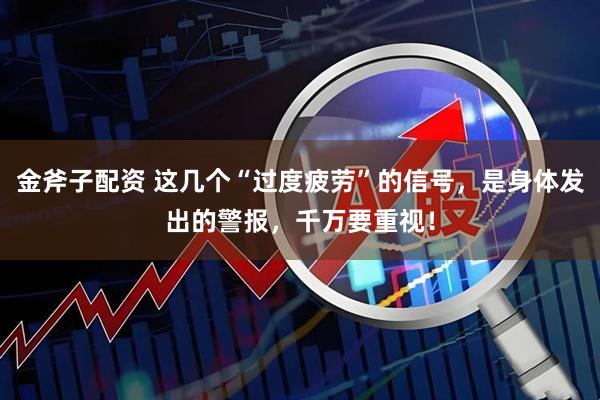 金斧子配资 这几个“过度疲劳”的信号，是身体发出的警报，千万要重视！