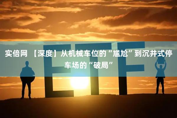 实倍网 【深度】从机械车位的“尴尬”到沉井式停车场的“破局”