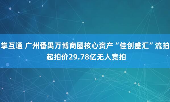 掌互通 广州番禺万博商圈核心资产“佳创盛汇”流拍 起拍价29.78亿无人竞拍