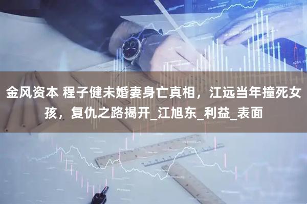 金风资本 程子健未婚妻身亡真相，江远当年撞死女孩，复仇之路揭开_江旭东_利益_表面