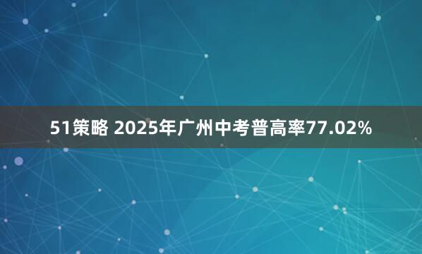 51策略 2025年广州中考普高率77.02%