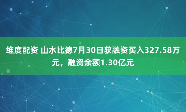 维度配资 山水比德7月30日获融资买入327.58万元，融资余额1.30亿元