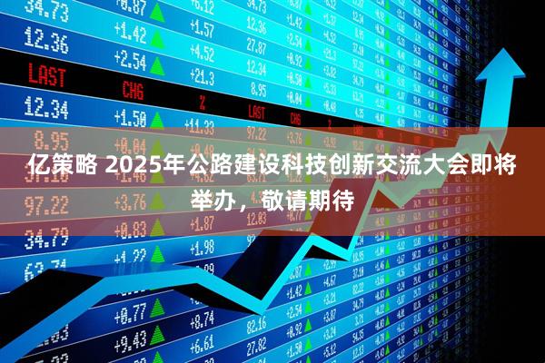 亿策略 2025年公路建设科技创新交流大会即将举办，敬请期待
