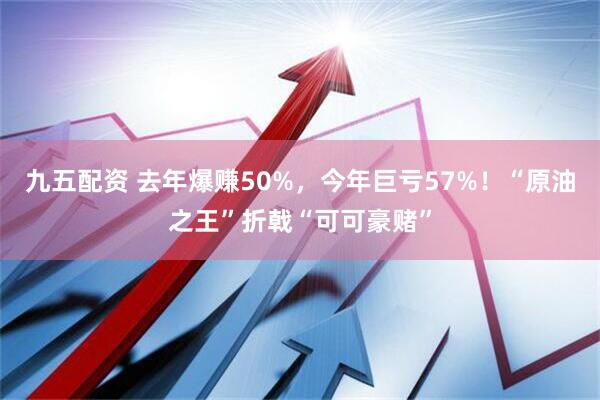 九五配资 去年爆赚50%，今年巨亏57%！“原油之王”折戟“可可豪赌”