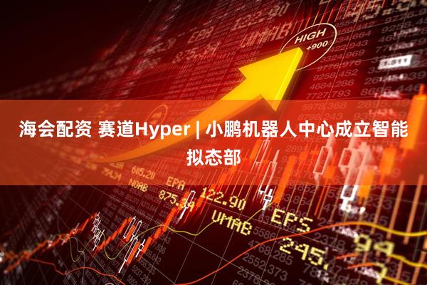 海会配资 赛道Hyper | 小鹏机器人中心成立智能拟态部