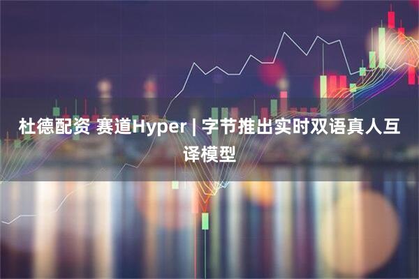 杜德配资 赛道Hyper | 字节推出实时双语真人互译模型