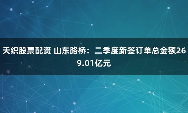 天织股票配资 山东路桥：二季度新签订单总金额269.01亿元