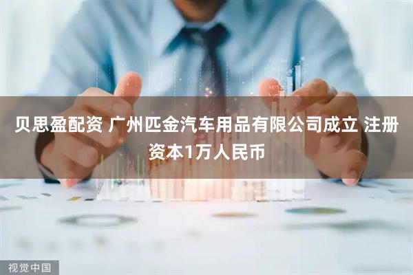 贝思盈配资 广州匹金汽车用品有限公司成立 注册资本1万人民币