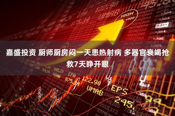 嘉盛投资 厨师厨房闷一天患热射病 多器官衰竭抢救7天睁开眼