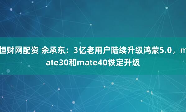 恒财网配资 余承东：3亿老用户陆续升级鸿蒙5.0，mate30和mate40铁定升级