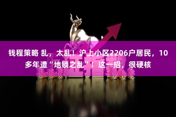 钱程策略 乱，太乱！沪上小区2206户居民，10多年遭“地锁之乱”！这一招，很硬核