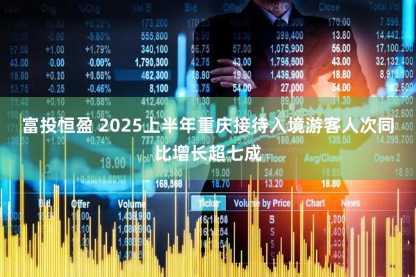 富投恒盈 2025上半年重庆接待入境游客人次同比增长超七成