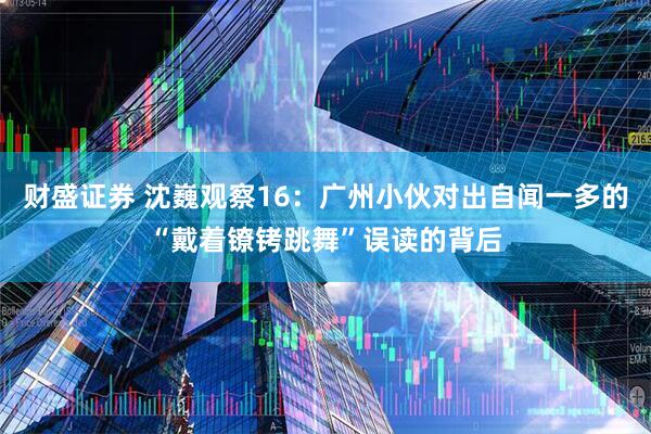 财盛证券 沈巍观察16：广州小伙对出自闻一多的“戴着镣铐跳舞”误读的背后