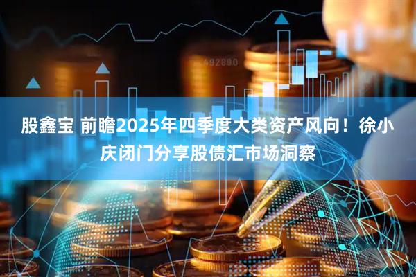 股鑫宝 前瞻2025年四季度大类资产风向！徐小庆闭门分享股债汇市场洞察