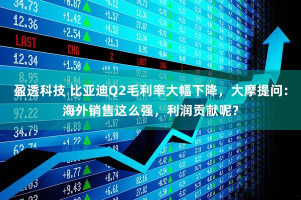 盈透科技 比亚迪Q2毛利率大幅下降，大摩提问：海外销售这么强，利润贡献呢？