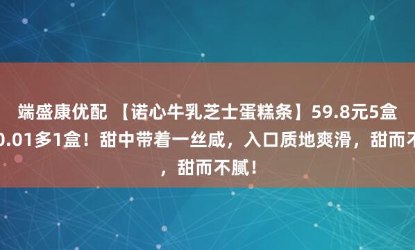 端盛康优配 【诺心牛乳芝士蛋糕条】59.8元5盒！+0.01多1盒！甜中带着一丝咸，入口质地爽滑，甜而不腻！