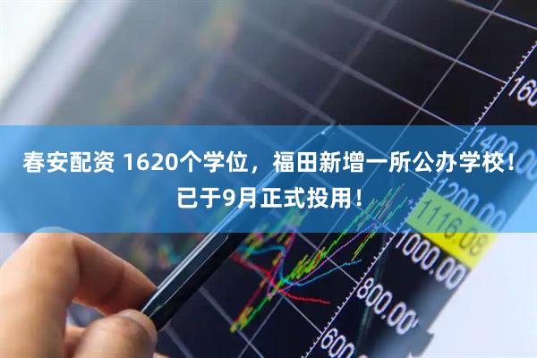 春安配资 1620个学位，福田新增一所公办学校！已于9月正式投用！