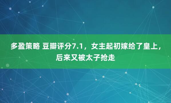 多盈策略 豆瓣评分7.1，女主起初嫁给了皇上，后来又被太子抢走