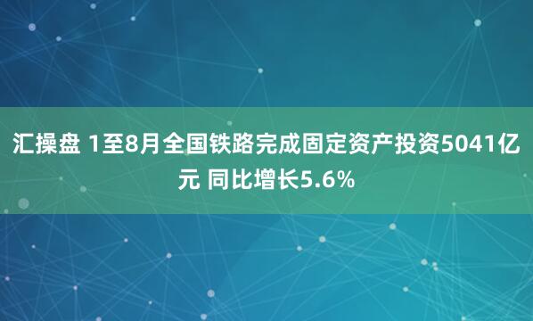 汇操盘 1至8月全国铁路完成固定资产投资5041亿元 同比增长5.6%