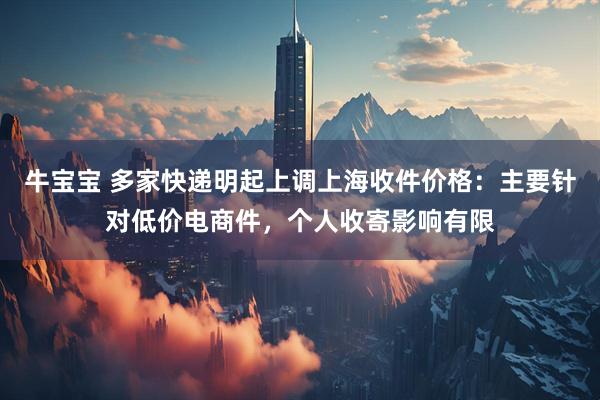 牛宝宝 多家快递明起上调上海收件价格：主要针对低价电商件，个人收寄影响有限