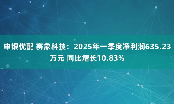 申银优配 赛象科技：2025年一季度净利润635.23万元 同比增长10.83%