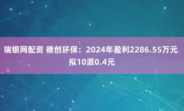 瑞银网配资 德创环保：2024年盈利2286.55万元 拟10派0.4元