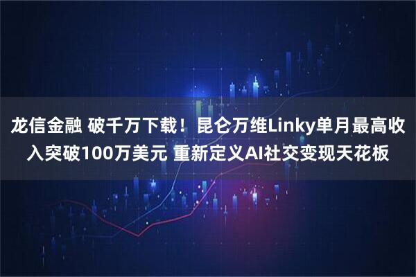 龙信金融 破千万下载！昆仑万维Linky单月最高收入突破100万美元 重新定义AI社交变现天花板