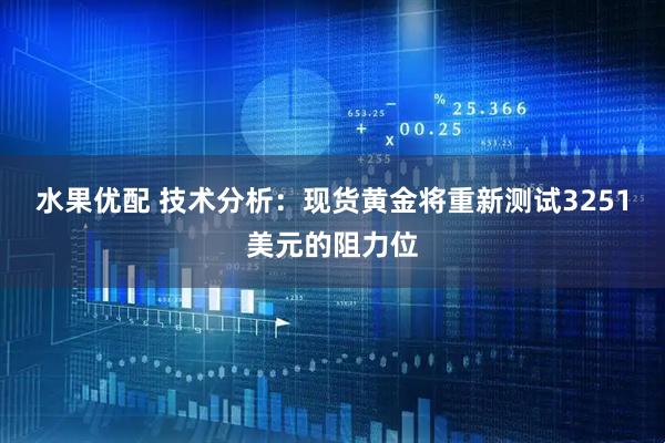 水果优配 技术分析：现货黄金将重新测试3251美元的阻力位