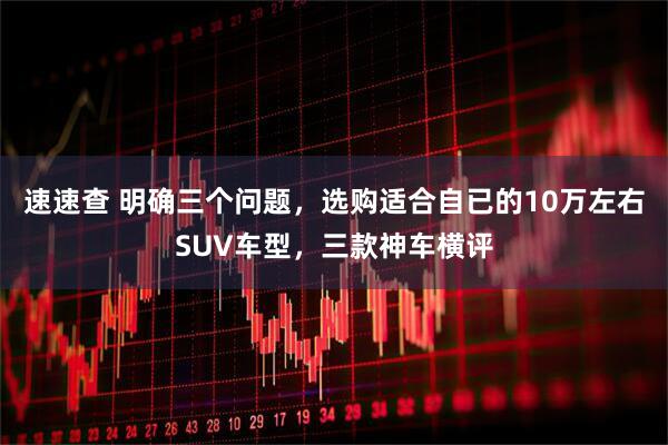 速速查 明确三个问题，选购适合自已的10万左右SUV车型，三款神车横评
