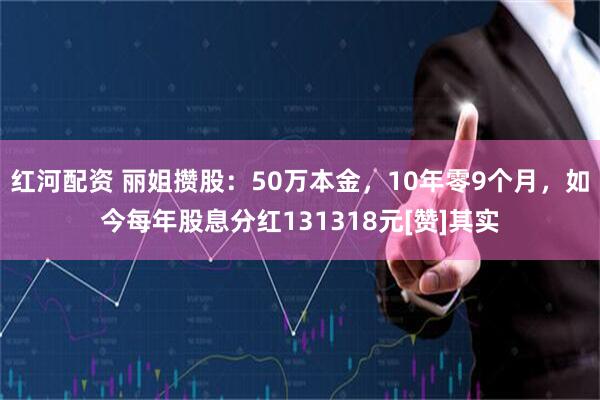 红河配资 丽姐攒股：50万本金，10年零9个月，如今每年股息分红131318元[赞]其实