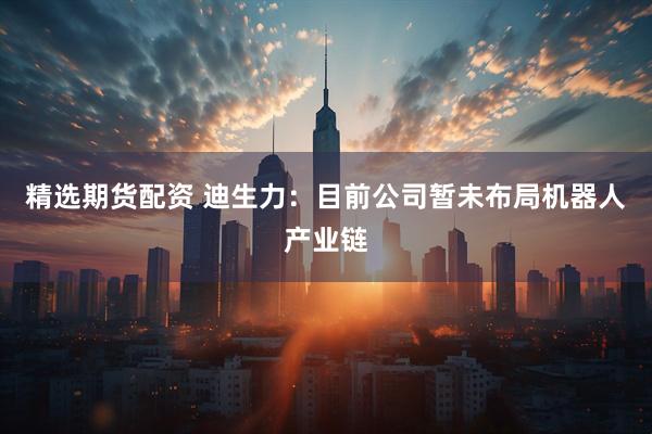 精选期货配资 迪生力：目前公司暂未布局机器人产业链