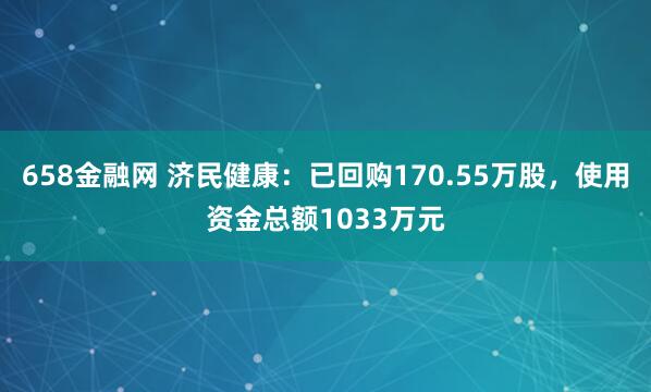 658金融网 济民健康：已回购170.55万股，使用资金总额1033万元