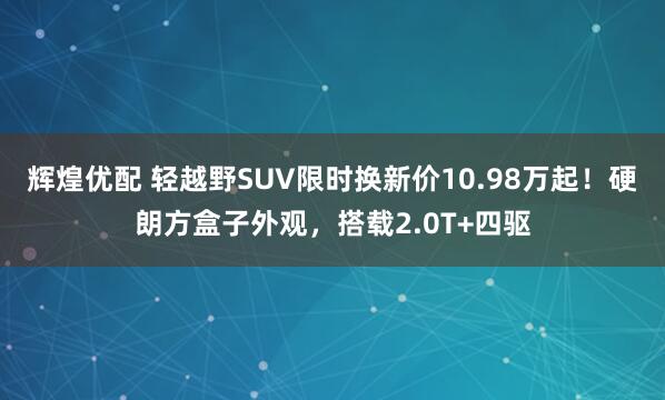 辉煌优配 轻越野SUV限时换新价10.98万起！硬朗方盒子外观，搭载2.0T+四驱