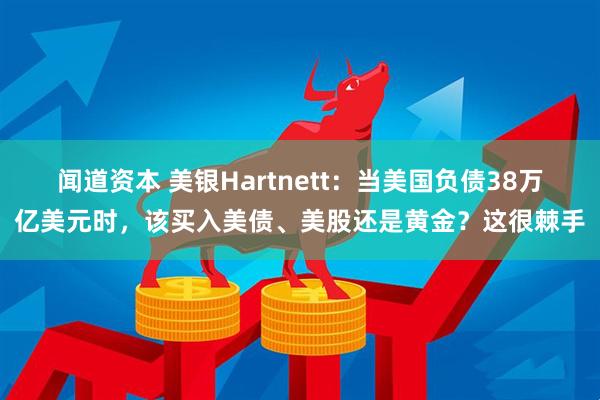 闻道资本 美银Hartnett：当美国负债38万亿美元时，该买入美债、美股还是黄金？这很棘手
