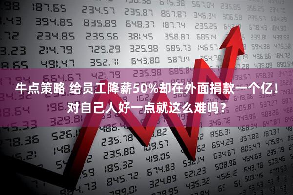 牛点策略 给员工降薪50%却在外面捐款一个亿！对自己人好一点就这么难吗？