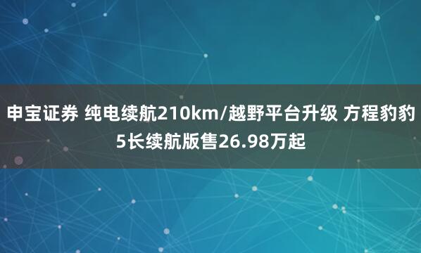 申宝证券 纯电续航210km/越野平台升级 方程豹豹5长续航版售26.98万起